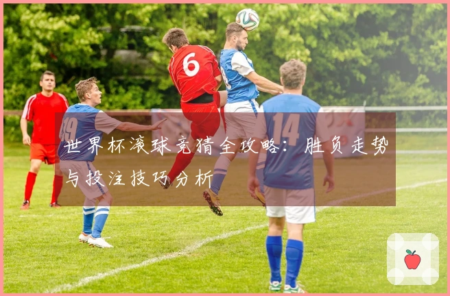世界杯滚球竞猜全攻略：胜负走势与投注技巧分析