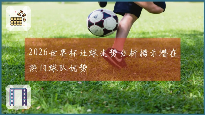 2026世界杯让球走势分析揭示潜在热门球队优势