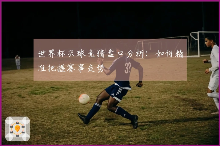 世界杯买球竞猜盘口分析：如何精准把握赛事走势