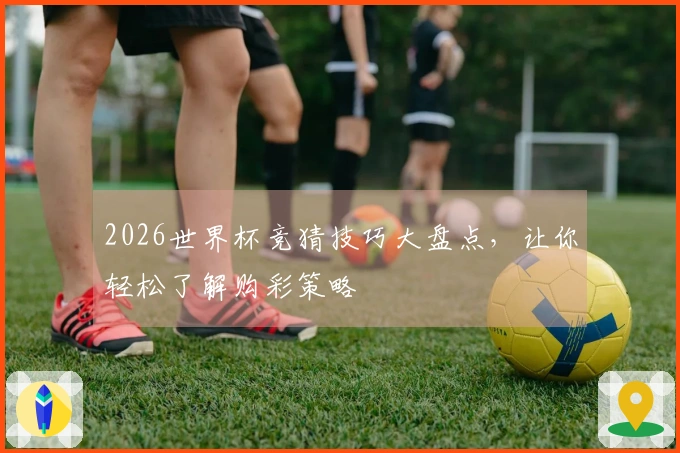 2026世界杯竞猜技巧大盘点，让你轻松了解购彩策略