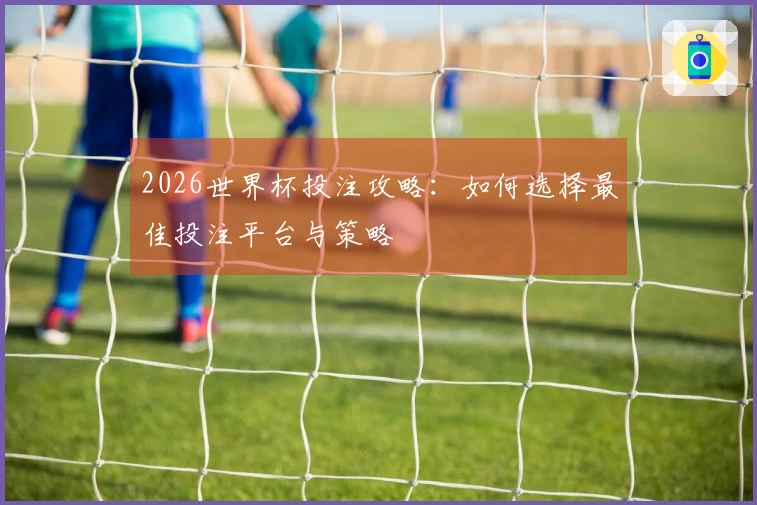 2026世界杯投注攻略：如何选择最佳投注平台与策略