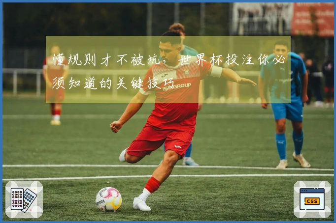 懂规则才不被坑，世界杯投注你必须知道的关键技巧