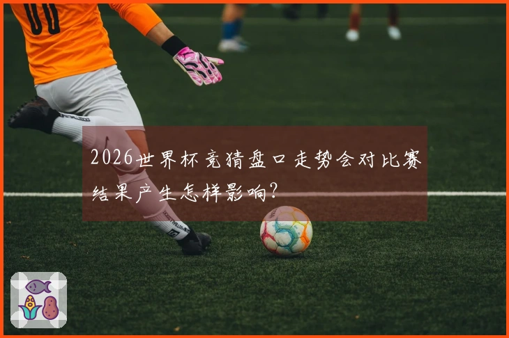 2026世界杯竞猜盘口走势会对比赛结果产生怎样影响？