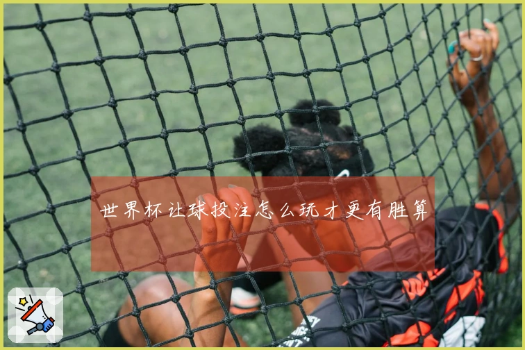 世界杯让球投注怎么玩才更有胜算