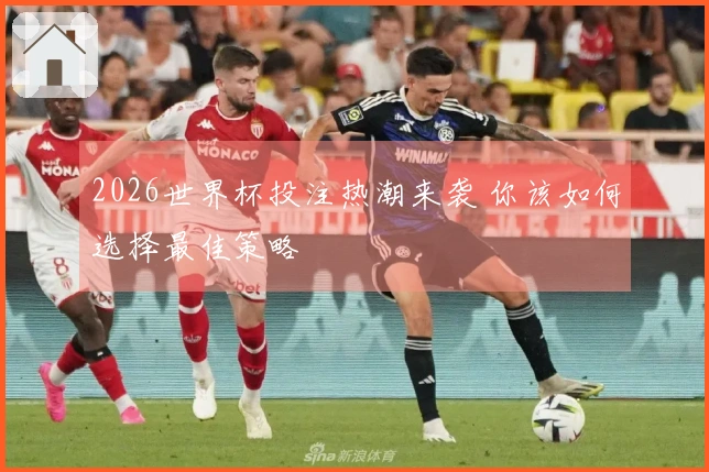 2026世界杯投注热潮来袭 你该如何选择最佳策略